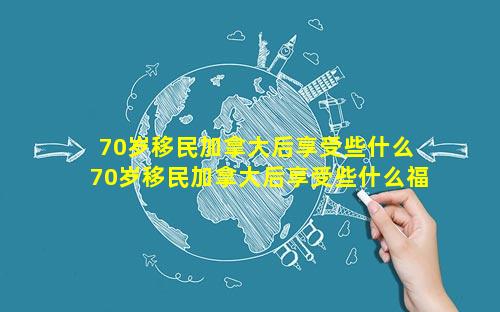 70岁移民加拿大后享受些什么 70岁移民加拿大后享受些什么福利